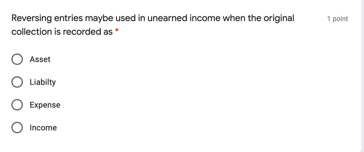 Reversing entries maybe used in unearned income when the original
I point
collection is recorded as
*
Asset
Liabilty
Expense
Income
