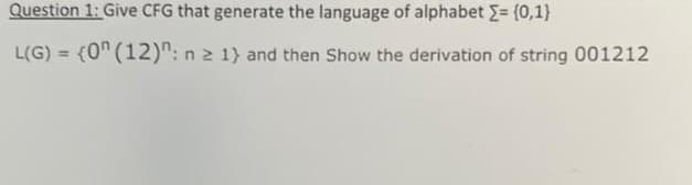 Question 1: Give CFG that generate the language of alphabet E= (0,1}
L(G) = (0" (12)": n 2 1) and then Show the derivation of string 001212
%3!
