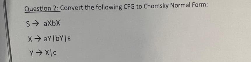 Question 2: Convert the following CFG to Chomsky Normal Form:
S aXbX
X> aY|bY|ɛ
Y Xc
