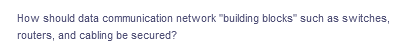 How should data communication network "building blocks" such as switches,
routers, and cabling be secured?