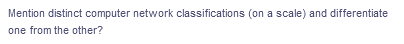 Mention distinct computer network classifications (on a scale) and differentiate
one from the other?