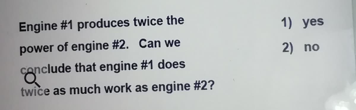 Engine #1 produces twice the
1) yes
power of engine #2. Can we
2) no
cenclude that engine #1 does
twice as much work as engine #2?
