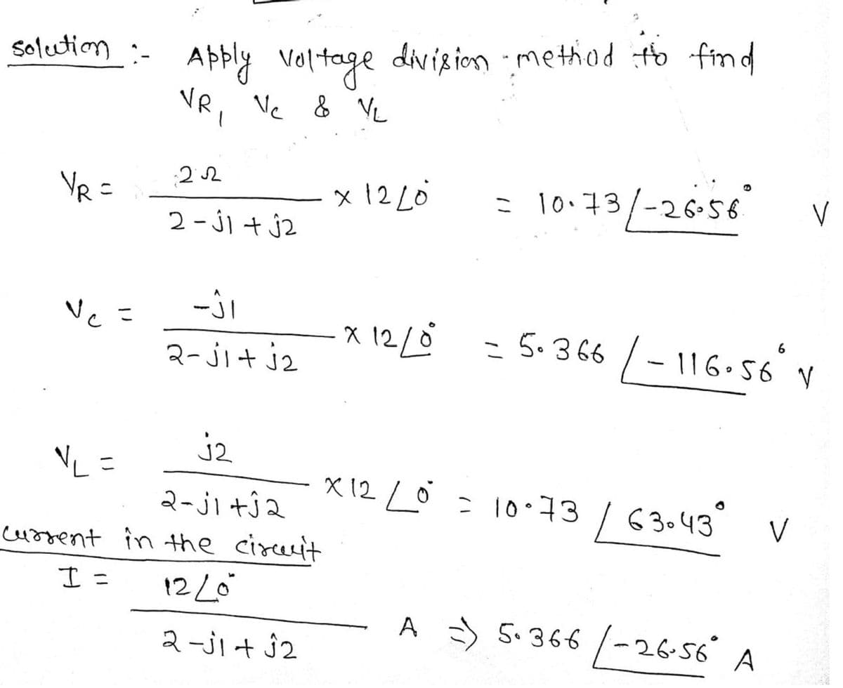 solution :- Apply voltage division method to find
NR,
Vc & VL
1
YR =
Vc =
22
NL =
j2 + ال – 2
ال
2-j1 + √₂
j2
2-j1 +ĵ2
current in the circuit
I =
12 20
2-j1+Ĵ2
x 12/0
=
11
10-73/-26-56
x 12/0° = 5.366 / -116.56° V
6
X12L0 = 10-73 / 63-43 V
A =) 5.366 -26.56" A
V