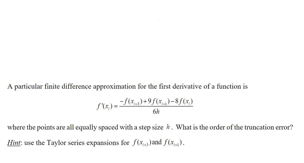 A particular finite difference approximation for the first derivative of a function is
f'(x) =
-f(x+3)+9f(x₁₁)-8f(x)
6h
where the points are all equally spaced with a step size h. What is the order of the truncation error?
Hint: use the Taylor series expansions for f(x+3) and ƒ(x₁+1).