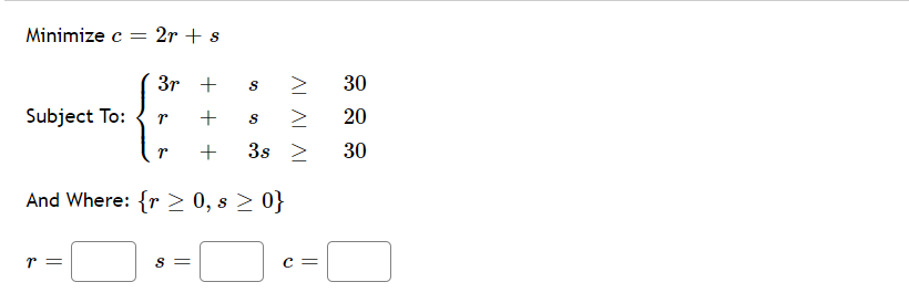 Minimize c = 2r + s
> 30
Subject To:
20
3s 2
30
And Where: {r > 0, s > 0}
+ + +
||
