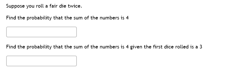 Suppose you roll a fair die twice.
Find the probability that the sum of the numbers is 4
Find the probability that the sum of the numbers is 4 given the first dice rolled is a 3
