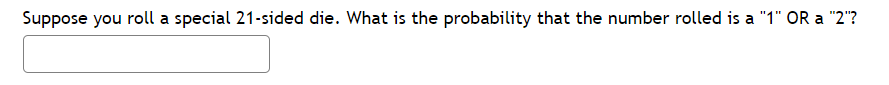 Suppose you roll a special 21-sided die. What is the probability that the number rolled is a "1" OR a "2"?
