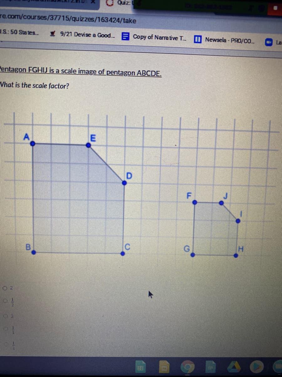 O Quiz:
re.com/courses/37715/quizzes/163424/take
J.S: 50 States.
Y9/21 Devise a Good. E Copy of Narrative T...
I Newsela - PRO/CO..
La
Pentagon FGHIJ is a scale image of pentagon ABCDE.
Vhat is the scale factor?
A
F.
B.
O 2
0 3
E.
