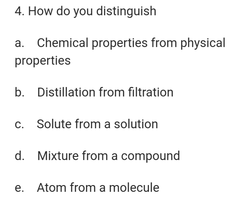 4. How do you distinguish
a. Chemical properties from physical
properties
b. Distillation from filtration
С.
c. Solute from a solution
d. Mixture from a compound
е.
Atom from a molecule
