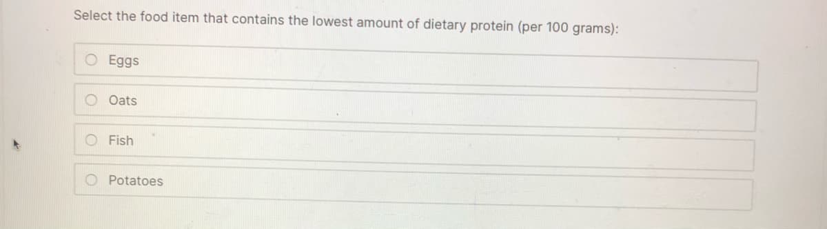 Select the food item that contains the lowest amount of dietary protein (per 100 grams):
O Eggs
Oats
O Fish
O Potatoes
