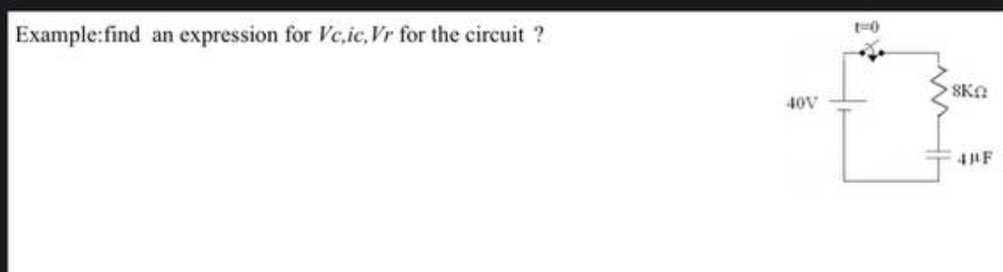 Example:find an expression for Vc,ic, Vr for the circuit ?
40V
1=0
SKA
4BF