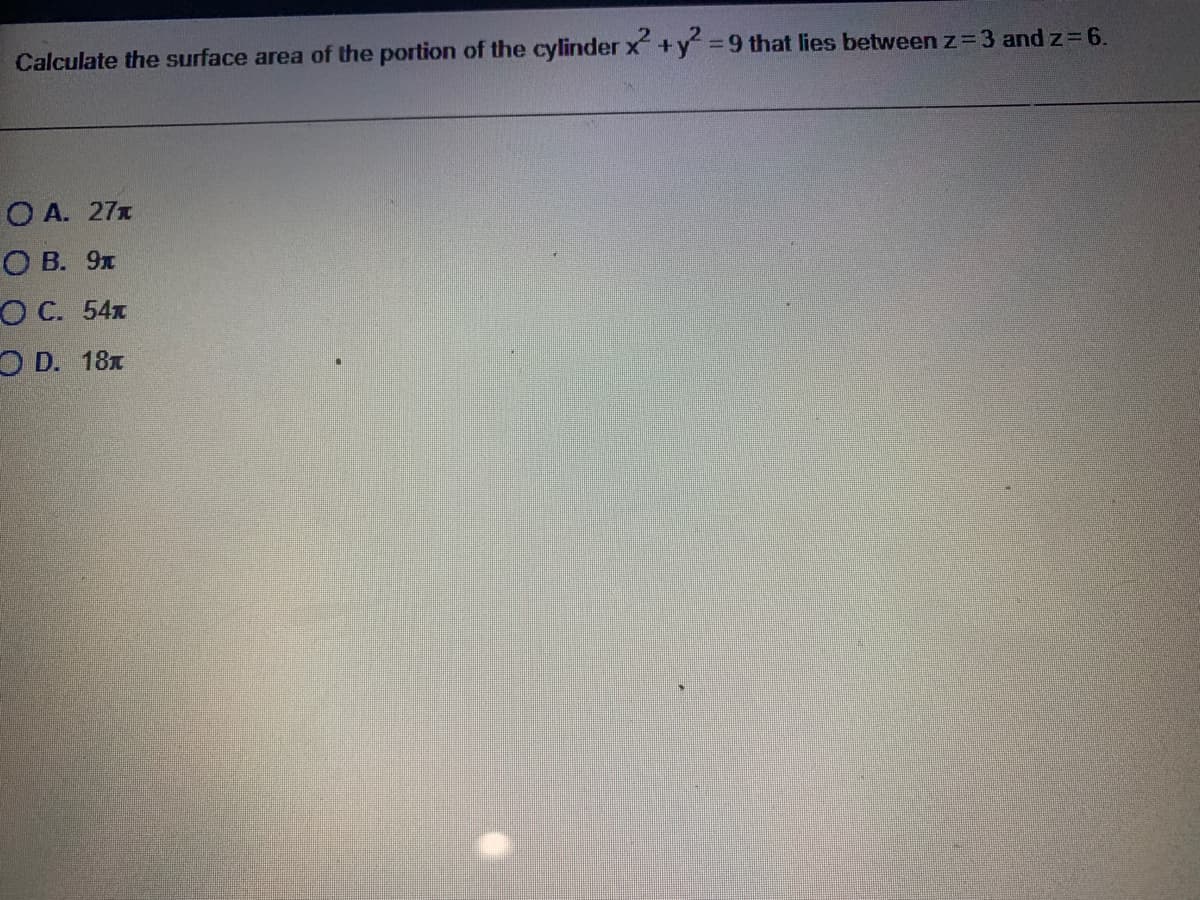 Calculate the surface area of the portion of the cylinder X+y 9 that lies betweenz=3 and z=6.
O A. 27x
О В. 9х
ОС. 54х
O D. 18x
