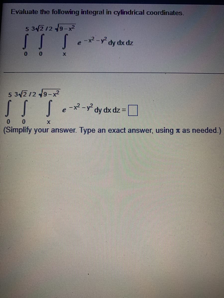 Evaluate the following integral in cylindrical coordinates.
5 3/2 12 9-x
-x2 -y dy dx dz
34/2 12 19-x
I|[ex-y dy dx dz = ]
0 0
(Simplify your answer. Type an exact answer, using x as needed.)
