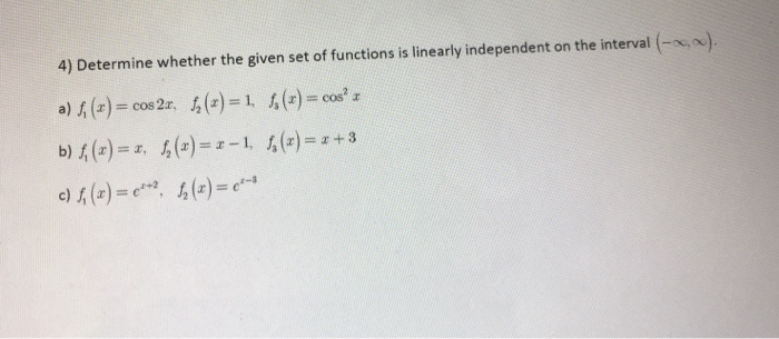 4) Determine whether the given set of functions is linearly independent on the interval (-x,).
a) (z) = cos 2z, (2) = 1, 1,()= cos z
b) (z)=z, 1,(2)=z-1, (z)=z+3
c) ()=e**, 1,(=)=e
