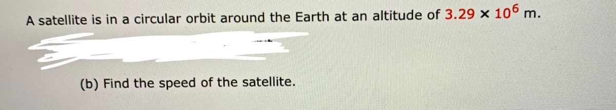 A satellite is in a circular orbit around the Earth at an altitude of 3.29 x 10° m.
(b) Find the speed of the satellite.
