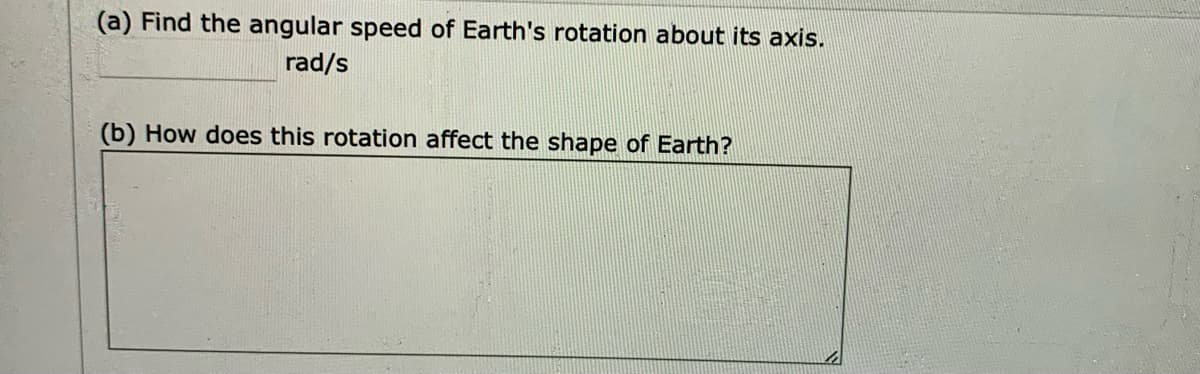 (a) Find the angular speed of Earth's rotation about its axis.
rad/s
(b) How does this rotation affect the shape of Earth?
