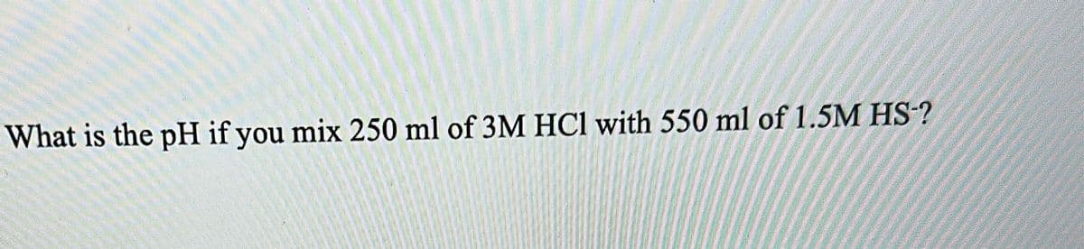 What is the pH if you mix 250 ml of 3M HCl with 550 ml of 1.5M HS-?