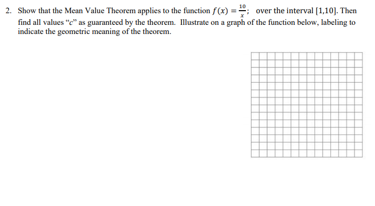 2. Show that the Mean Value Theorem applies to the function f(x) =; over the interval [1,10]. Then
find all values "c" as guaranteed by the theorem. Illustrate on a graph of the function below, labeling to
indicate the geometric meaning of the theorem.
