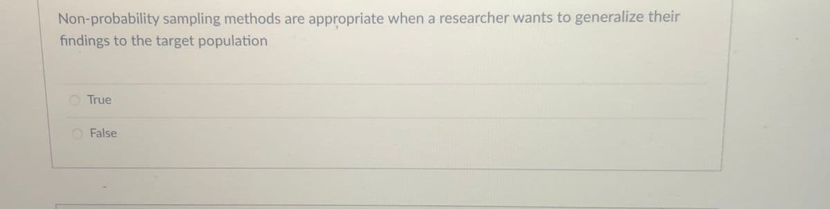 Non-probability sampling methods are appropriate when a researcher wants to generalize their
findings to the target population
O True
False
