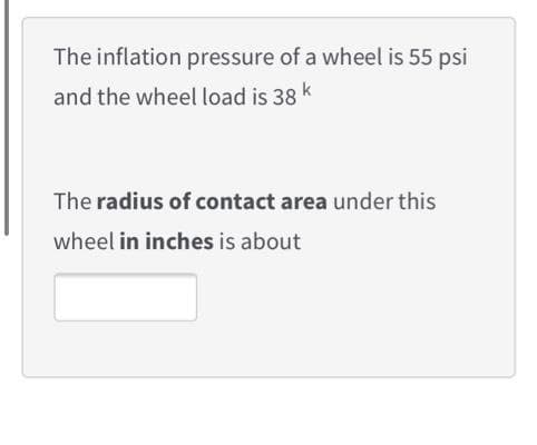 The inflation pressure of a wheel is 55 psi
and the wheel load is 38
The radius of contact area under this
wheel in inches is about
