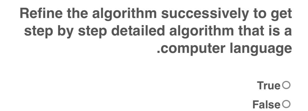 Refine the algorithm successively to get
step by step detailed algorithm that is a
.computer language
True O
False O