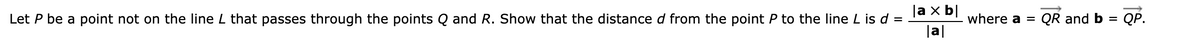 |a x b|
Let P be a point not on the line L that passes through the points Q and R. Show that the distance d from the point P to the line L is d =
|a|
where a = QR and b = QP.
