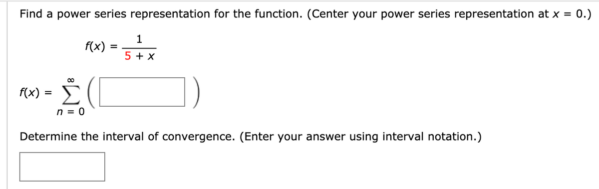 Find a power series representation for the function. (Center your power series representation at x = 0.)
1
f(x) :
=
5 + x
f(x)
n = 0
Determine the interval of convergence. (Enter your answer using interval notation.)
