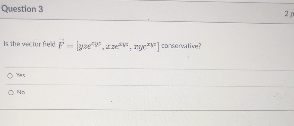 Question 3
2 p
Is the vector field F = [yze"yz, xze®yz, xye"yz] conservative?
%3D
O Yes
No
