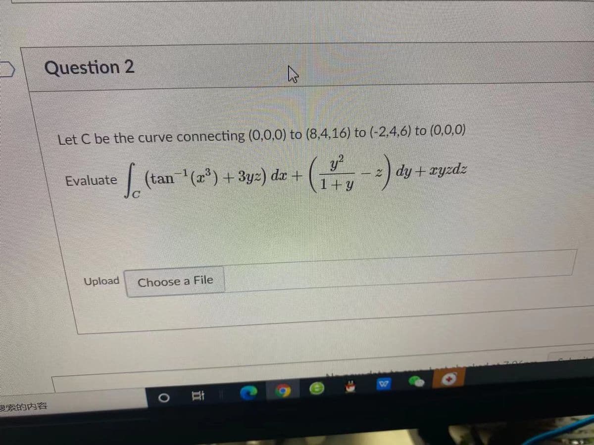 Question 2
Let C be the curve connecting (0,0,0) to (8,4,16) to (-2,4,6) to (0,0,0)
| (tan (a) +3yz) dx +
y?
2) dy + ryzdz
Evaluate
1+y
Upload
Choose a File
索的内容
