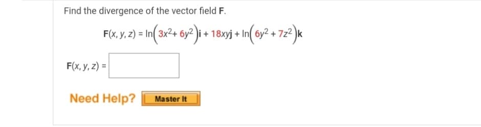 Find the divergence of the vector field F.
F(x, y, z) = In (3x²+ 6y2)i + 18xyj +In(6y² +7z²)k
F(x, y, z) =
Need Help?
Master It