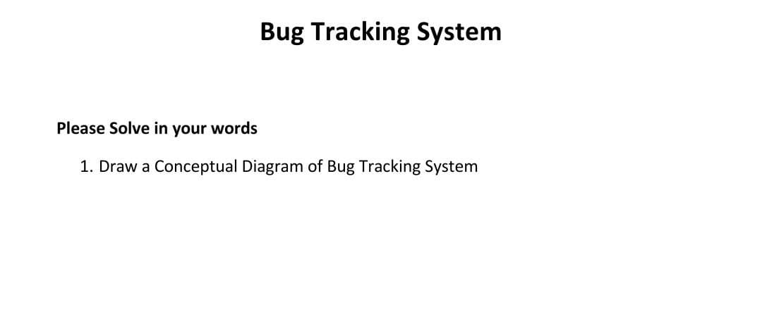 Bug Tracking System
Please Solve in your words
1. Draw a Conceptual Diagram of Bug Tracking System
