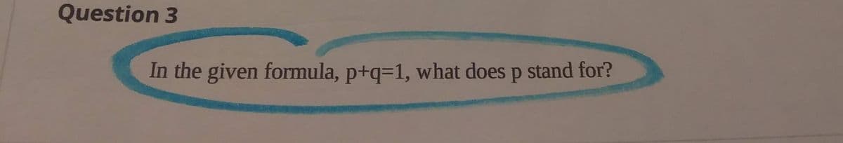 Question 3
In the given formula, p+q=1, what does p stand for?
