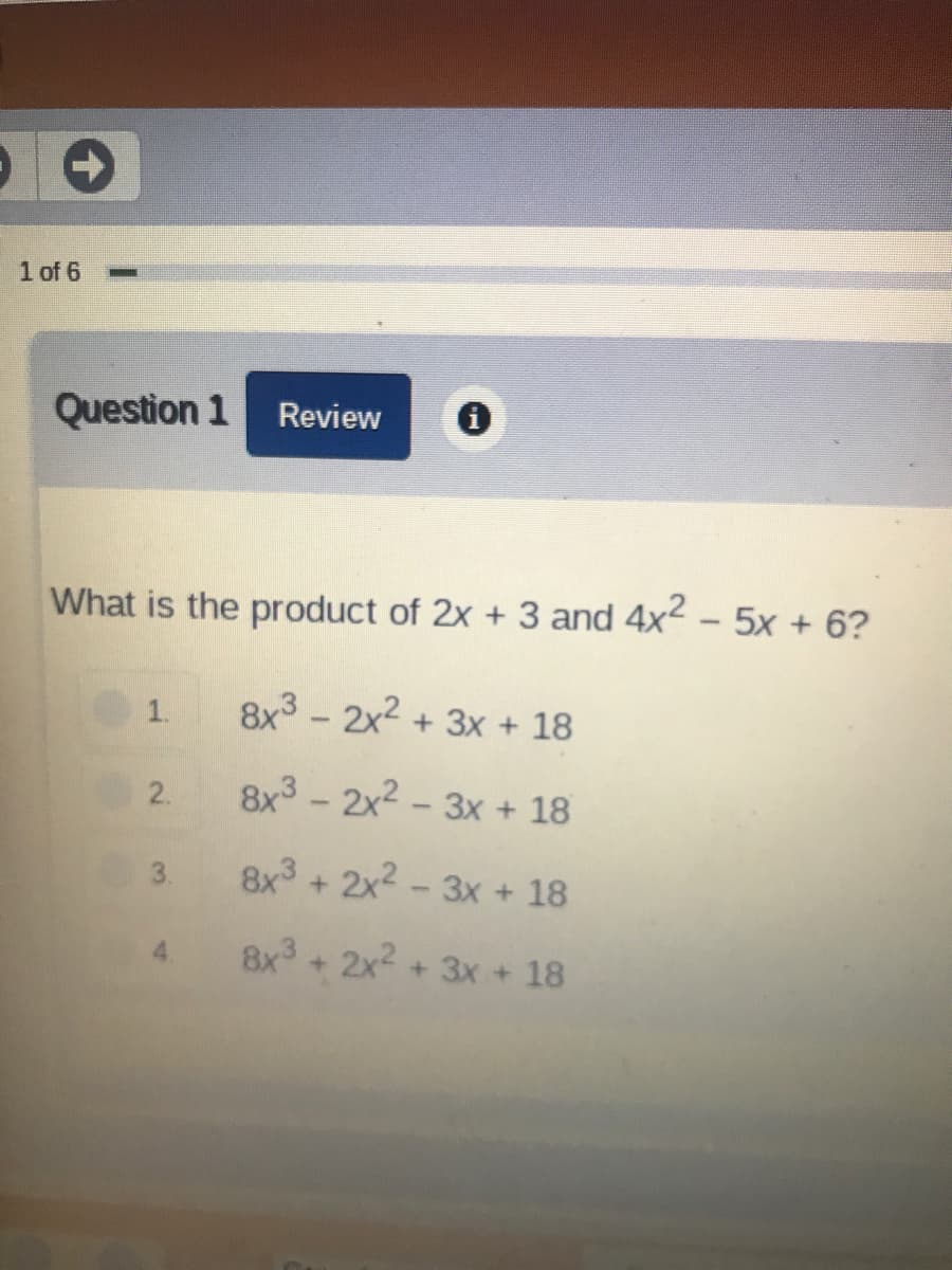 What is the product of 2x + 3 and 4x2 - 5x + 6?
8x3 - 2x2 + 3x + 18
2.
8x3 - 2x2 - 3x + 18
3.
8x3 + 2x2 - 3x + 18
4.
8x +2x2 + 3x + 18
1.
