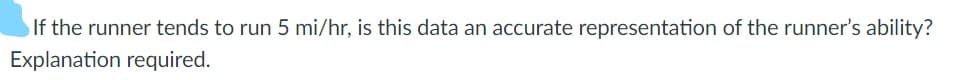 If the runner tends to run 5 mi/hr, is this data an accurate representation of the runner's ability?
Explanation required.
