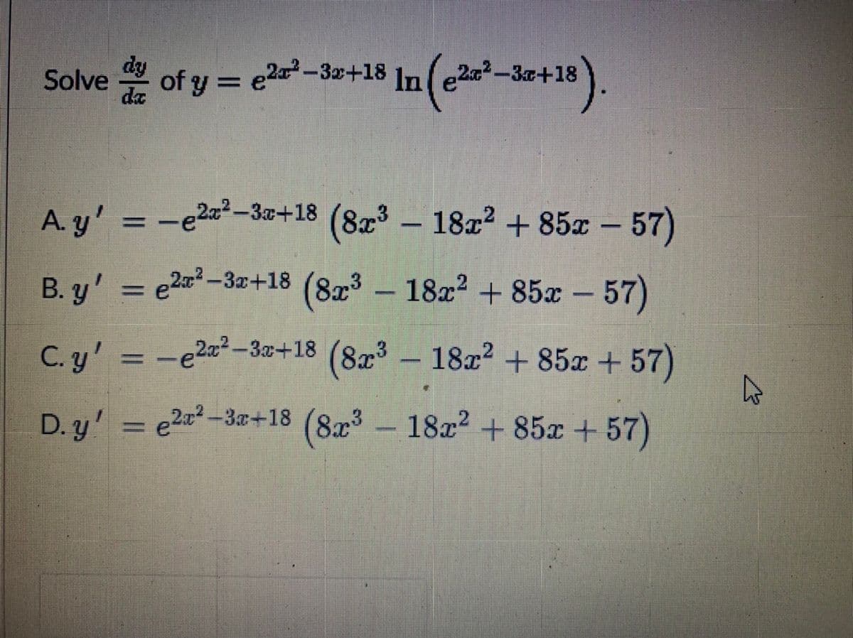 Solve of y = e-e+18 In (-e+18).
e2a?-3x+18
22-3a+18
%D
da
A y' = -e2=²-3=+18
(82 - 18z2 + 85x – 57)
%3D
|
B. y' = e2a-3x+18 (8x³ – 18x² + 85x – 57)
|
%3D
C. y' :
-e2z2-3+18 (8x3 – 18x² + 85x + 57)
D. y' = e2? -3+18 (8x³ – 18x² + 85x + 57)
%3D
