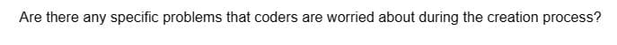 Are there any specific problems that coders are worried about during the creation process?