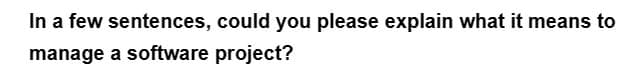 In a few sentences, could you please explain what it means to
manage
a software project?