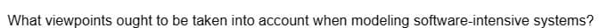 What viewpoints ought to be taken into account when modeling software-intensive systems?