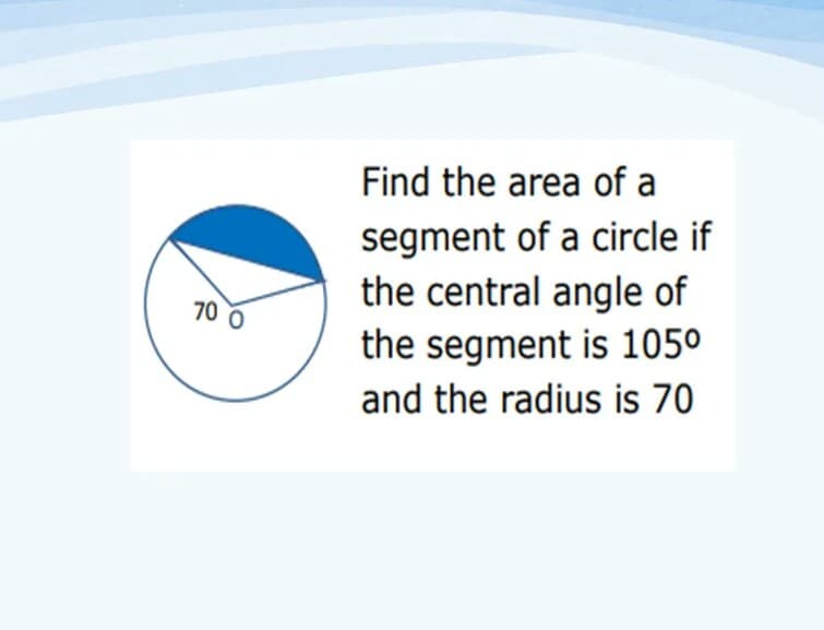 Find the area of a
segment of a circle if
the central angle of
the segment is 105°
70 O
and the radius is 70

