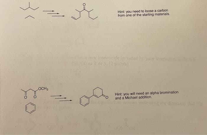 Hint: you need to loose a carbon
from one of the starting materials.
inntelde
oS.2 pts)
OCH3
Hint: you will need an alpha bromination
and a Michael addition.
