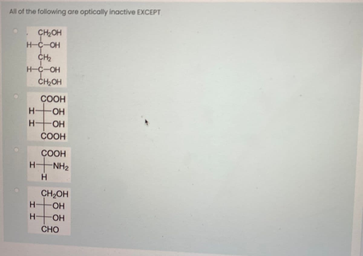 All of the following are optically inactive EXCEPT
CH2OH
H-C-OH
CH2
H-C-OH
ČH2OH
COOH
H-
H-
HO.
COOH
ÇOOH
HNH2
H.
CH2OH
CHO
HH
