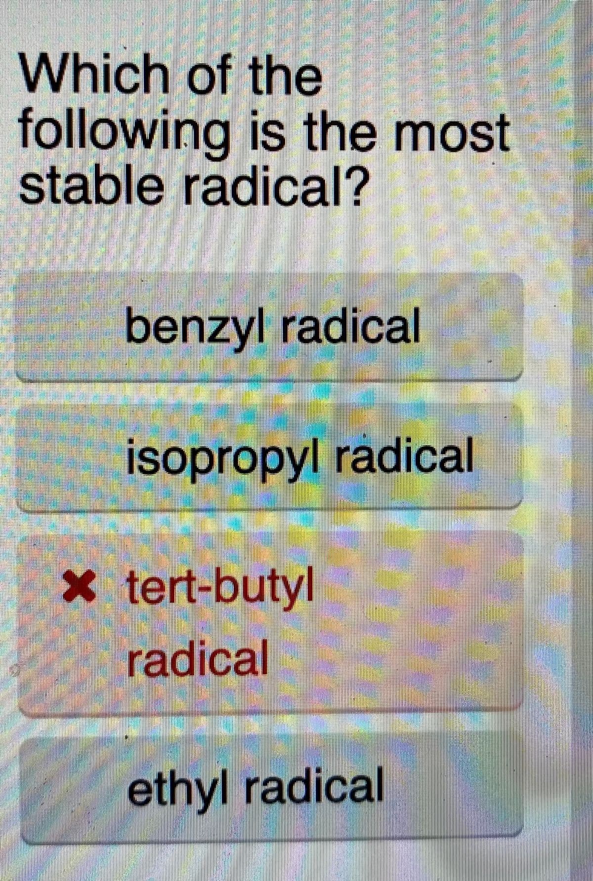 Which of the
following is the most
stable radical?
benzyl radical
isopropyl radical
x tert-butyl
radical
ethyl radical
