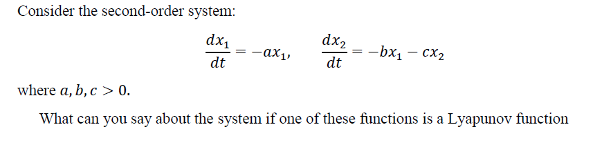 Consider the second-order system:
dx₁
dt
=
-ax₁,
dx2
dt
=
-bx₁ - Cx₂
where a, b, c > 0.
What can you say about the system if one of these functions is a Lyapunov function
