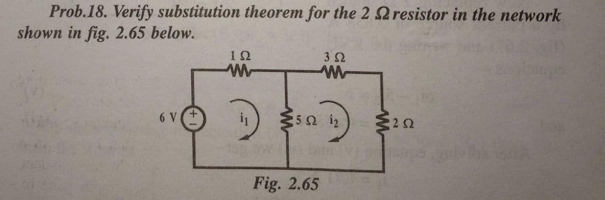 Prob.18. Verify substitution theorem for the 2 resistor in the network
shown in fig. 2.65 below.
12
6 V
5 i2
Fig. 2.65
