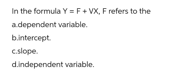 In the formula Y = F+ VX, F refers to the
a.dependent variable.
b.intercept.
c.slope.
d.independent variable.
