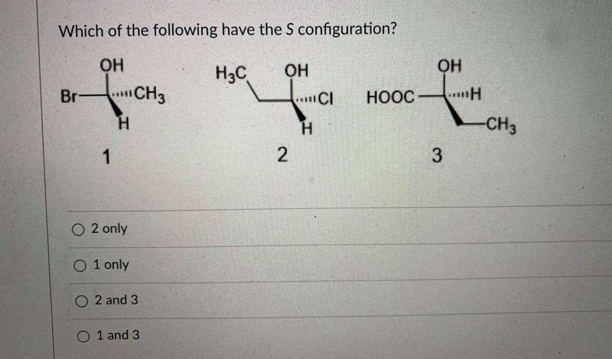 Which of the following have the S configuration?
H3C
OH
HH
Br
CH3
...CI
HOOC-
H.
H.
CH3
3.
O 2 only
O 1 only
O 2 and 3
O 1 and 3
2.
1.
