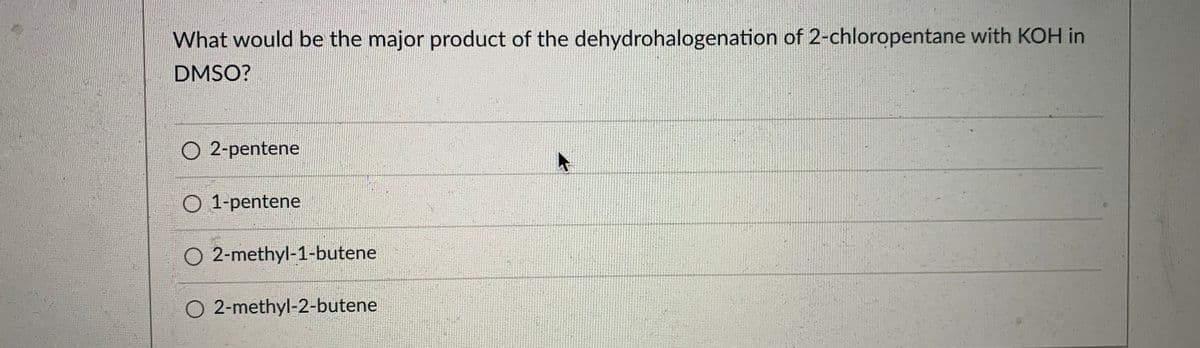 **Question:**
What would be the major product of the dehydrohalogenation of 2-chloropentane with KOH in DMSO?

**Options:**
- 2-pentene
- 1-pentene
- 2-methyl-1-butene
- 2-methyl-2-butene

**Explanation:**
This question is focused on the outcome of a dehydrohalogenation reaction. Dehydrohalogenation typically involves the removal of a hydrogen halide from an alkyl halide, resulting in the formation of an alkene. In this scenario, 2-chloropentane is treated with potassium hydroxide (KOH) in dimethyl sulfoxide (DMSO), a solvent that favors the elimination (E2) mechanism. 

In an E2 reaction, the base (KOH) abstracts a proton from the β-carbon relative to the halide (chlorine, in this case), resulting in the formation of a double bond (alkene) and the expulsion of the halide as the leaving group. 

The position of the double bond will determine which pentene product is formed. In this case, the possible alkenes are:

1. 2-pentene, where the double bond is between the second and third carbon atoms.
2. 1-pentene, where the double bond is between the first and second carbon atoms.
3. 2-methyl-1-butene and 2-methyl-2-butene, which involve branching at the first or second carbon of butene, respectively, but these are not typically expected from the given starting material, 2-chloropentane.

Considering the mechanism and regioselectivity (Zaitsev's rule, which suggests the more substituted alkene is favored), 2-pentene is expected to be the major product of this dehydrohalogenation reaction.