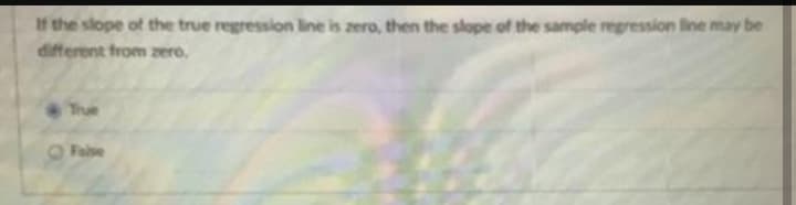 If the slope of the true regression line is zero, then the slope of the sample regression line may be
different from zero.
True
False
