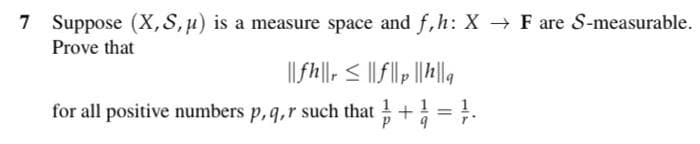 7 Suppose (X,S,u) is a measure space and f,h: X F are S-measurable.
Prove that
I|fh||, < || f|| |||a
for all positive numbers p,q,r such that + = }.
