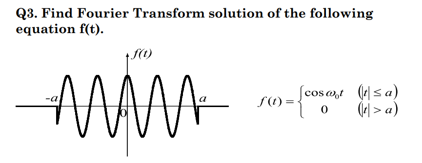 Q3. Find Fourier Transform solution of the following
equation f(t).
f(t)
cos w,t (t|<a)
(4| > a)
f (t) =
-a
